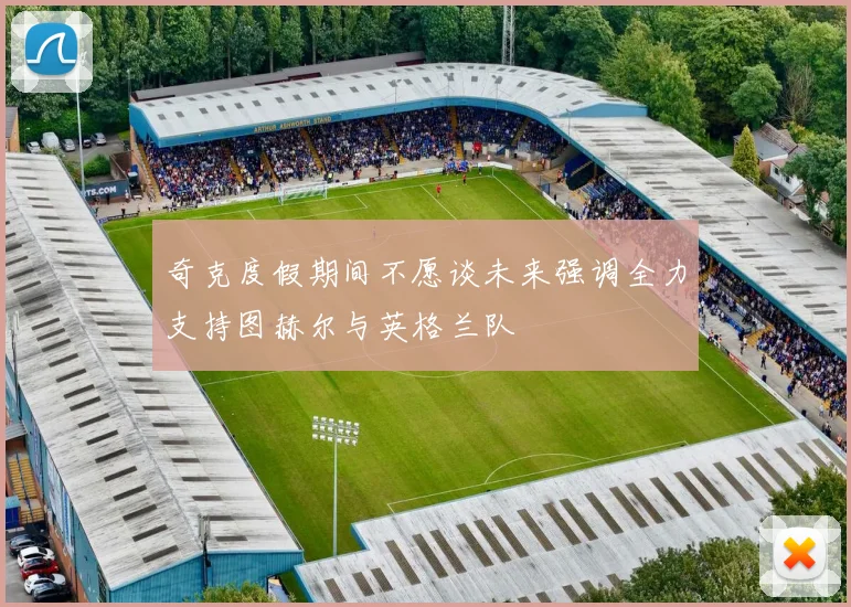 奇克度假期间不愿谈未来强调全力支持图赫尔与英格兰队