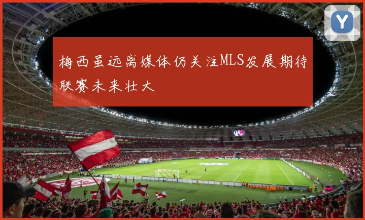 梅西虽远离媒体仍关注MLS发展期待联赛未来壮大