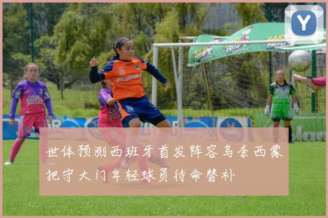 世体预测西班牙首发阵容乌奈西蒙把守大门年轻球员待命替补