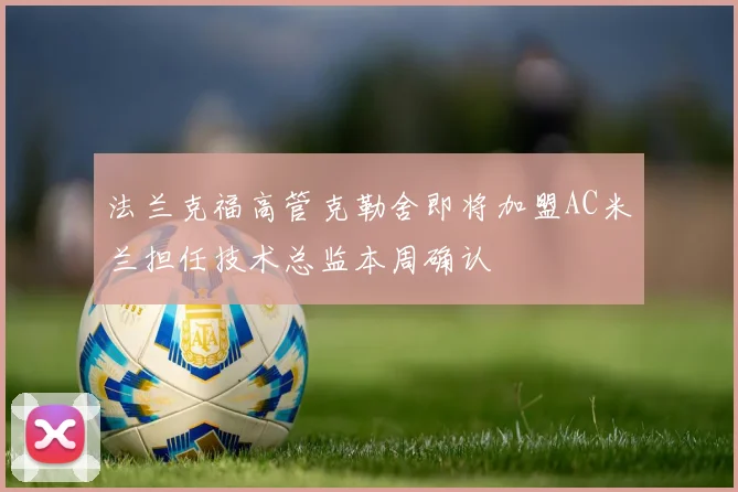 法兰克福高管克勒舍即将加盟AC米兰担任技术总监本周确认