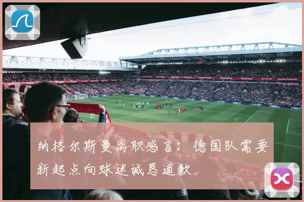 纳格尔斯曼离职感言：德国队需要新起点向球迷诚恳道歉