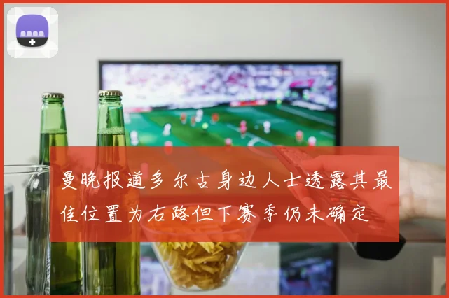 曼晚报道多尔古身边人士透露其最佳位置为右路但下赛季仍未确定
