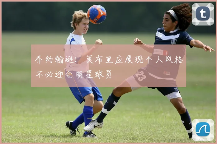 乔约翰逊：莫布里应展现个人风格不必迎合明星球员