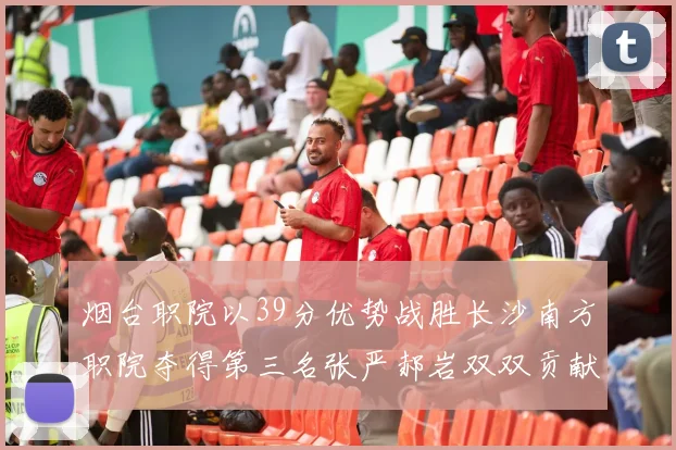 烟台职院以39分优势战胜长沙南方职院夺得第三名张严郝岩双双贡献27分