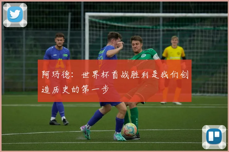 阿玛德：世界杯首战胜利是我们创造历史的第一步