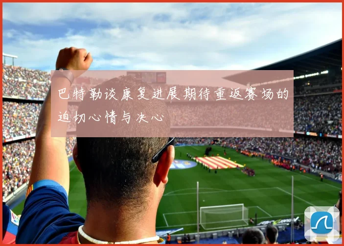 巴特勒谈康复进展期待重返赛场的迫切心情与决心