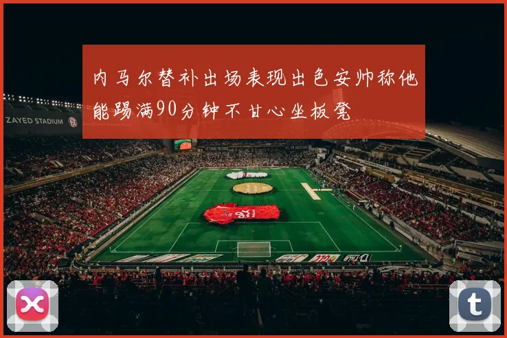 内马尔替补出场表现出色安帅称他能踢满90分钟不甘心坐板凳