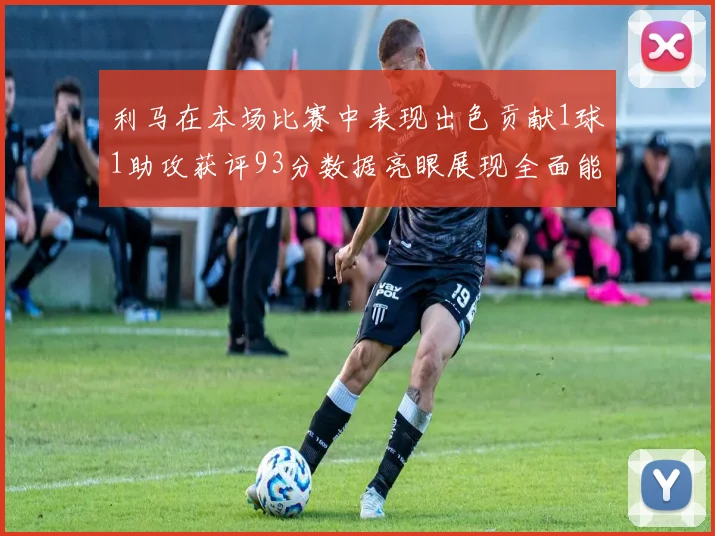 利马在本场比赛中表现出色贡献1球1助攻获评93分数据亮眼展现全面能力