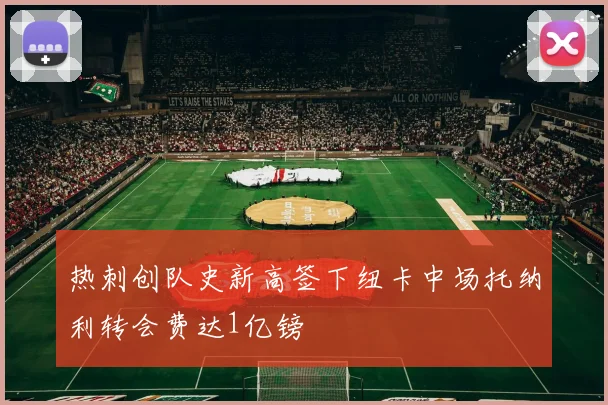 热刺创队史新高签下纽卡中场托纳利转会费达1亿镑