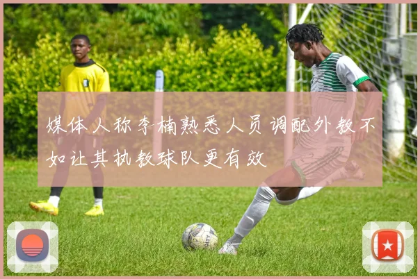 媒体人称李楠熟悉人员调配外教不如让其执教球队更有效