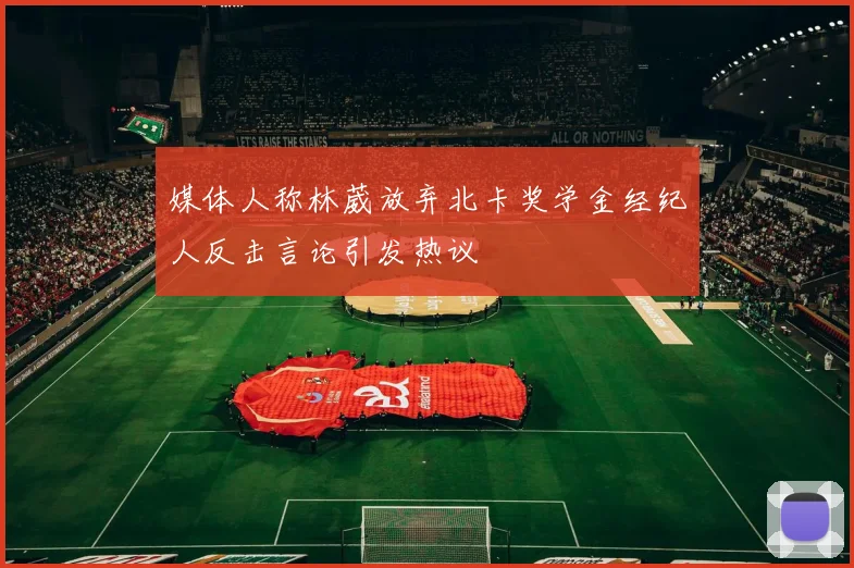 媒体人称林葳放弃北卡奖学金经纪人反击言论引发热议