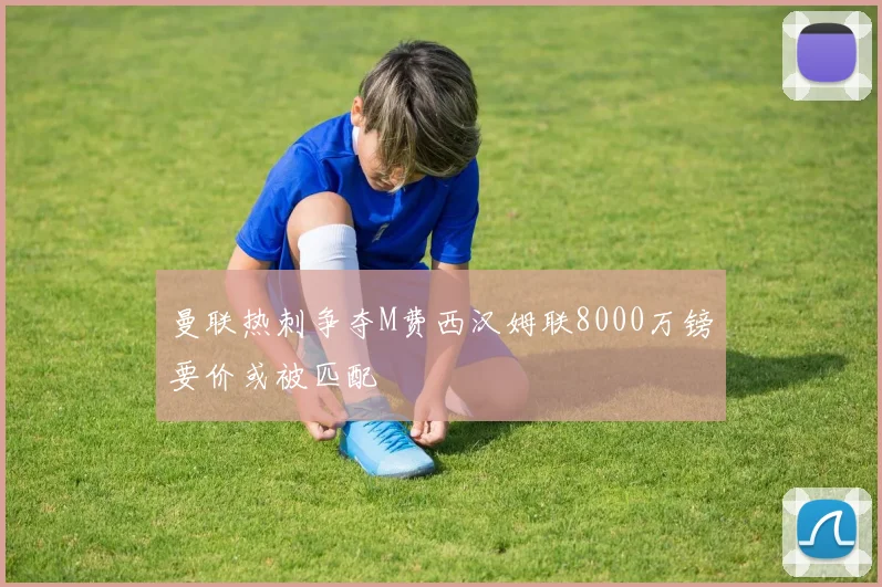 曼联热刺争夺M费西汉姆联8000万镑要价或被匹配