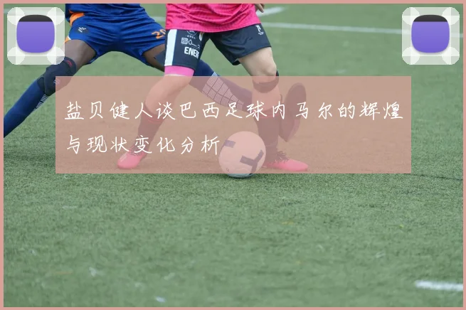 盐贝健人谈巴西足球内马尔的辉煌与现状变化分析