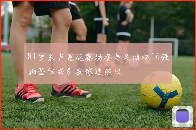 81岁米卢重返赛场参与足协杯16强抽签仪式引发球迷热议