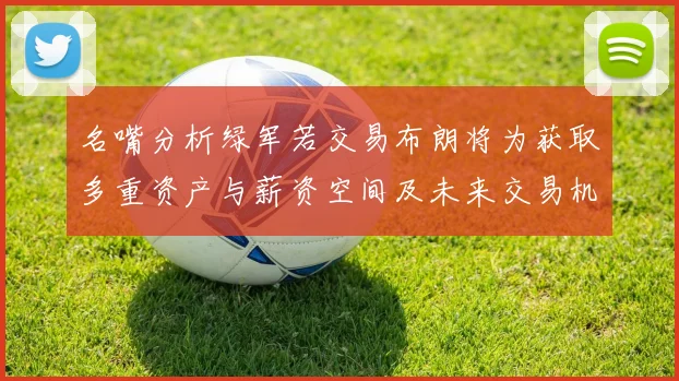 名嘴分析绿军若交易布朗将为获取多重资产与薪资空间及未来交易机会