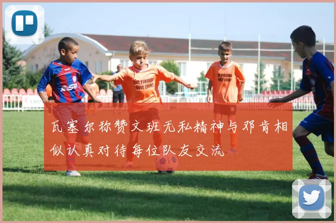 瓦塞尔称赞文班无私精神与邓肯相似认真对待每位队友交流