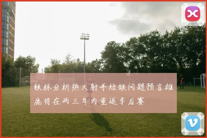 铁林分析热火射手短缺问题预言雄鹿将在两三年内重返季后赛