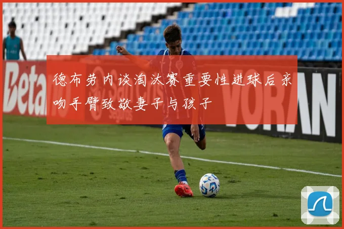 德布劳内谈淘汰赛重要性进球后亲吻手臂致敬妻子与孩子