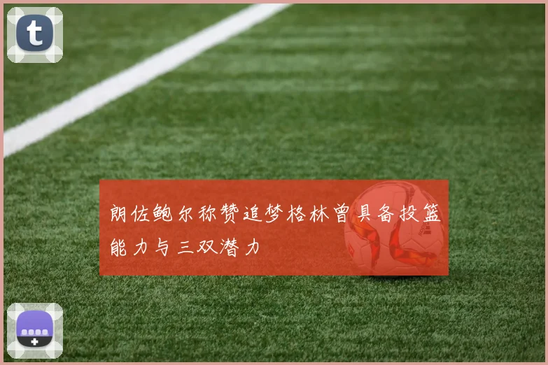 朗佐鲍尔称赞追梦格林曾具备投篮能力与三双潜力